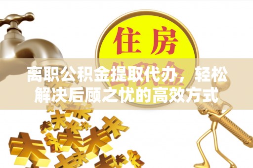 暖暖离职公积金提取代办，轻松解决后顾之忧的高效方式
