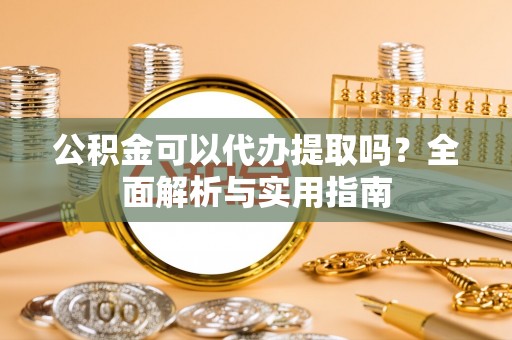 暖暖公积金可以代办提取吗？全面解析与实用指南