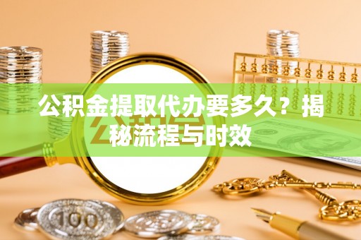 暖暖公积金提取代办要多久？揭秘流程与时效