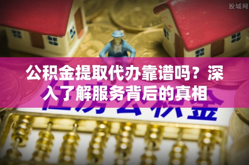暖暖公积金提取代办靠谱吗？深入了解服务背后的真相