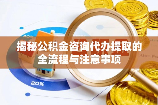暖暖揭秘公积金咨询代办提取的全流程与注意事项
