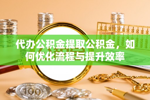 暖暖代办公积金提取公积金，如何优化流程与提升效率