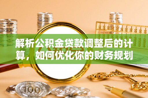 暖暖解析公积金贷款调整后的计算，如何优化你的财务规划