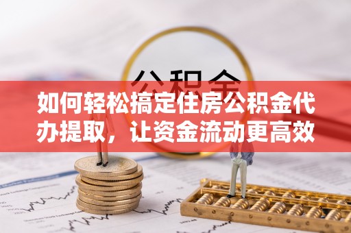 暖暖如何轻松搞定住房公积金代办提取，让资金流动更高效