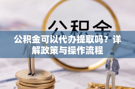 暖暖公积金可以代办提取吗？详解政策与操作流程
