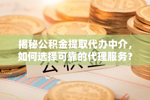 暖暖揭秘公积金提取代办中介，如何选择可靠的代理服务？