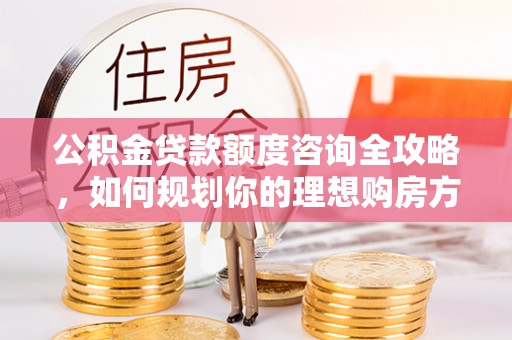 暖暖公积金贷款额度咨询全攻略，如何规划你的理想购房方案