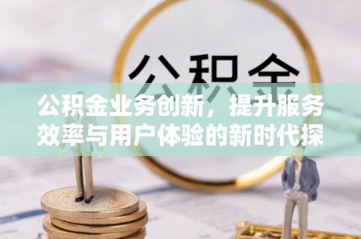 暖暖公积金业务创新，提升服务效率与用户体验的新时代探索