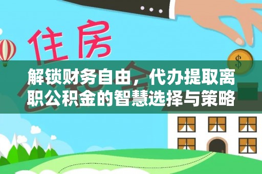 暖暖解锁财务自由，代办提取离职公积金的智慧选择与策略