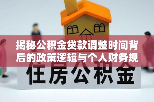 暖暖揭秘公积金贷款调整时间背后的政策逻辑与个人财务规划