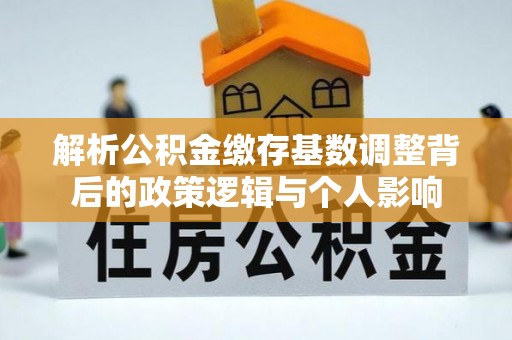 暖暖解析公积金缴存基数调整背后的政策逻辑与个人影响