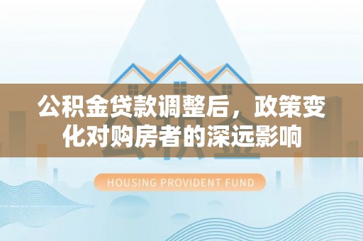 暖暖公积金贷款调整后，政策变化对购房者的深远影响