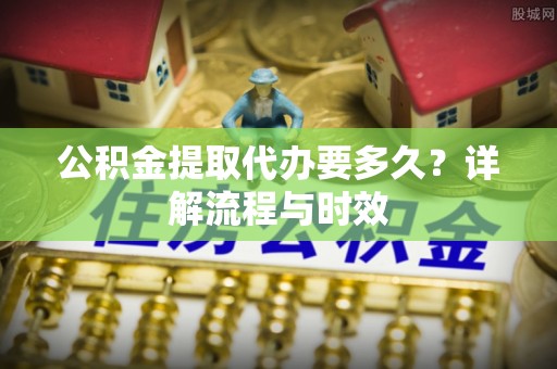 暖暖公积金提取代办要多久？详解流程与时效