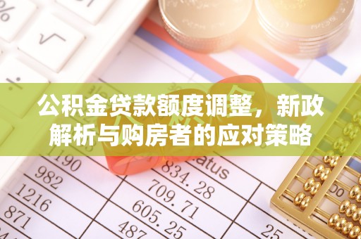 暖暖公积金贷款额度调整，新政解析与购房者的应对策略