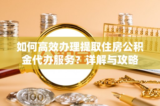 暖暖如何高效办理提取住房公积金代办服务？详解与攻略
