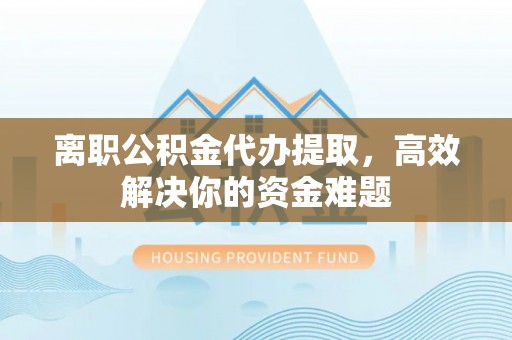 暖暖离职公积金代办提取，高效解决你的资金难题