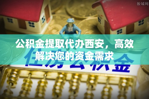 暖暖公积金提取代办西安，高效解决您的资金需求