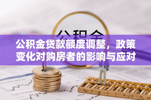 暖暖公积金贷款额度调整，政策变化对购房者的影响与应对策略