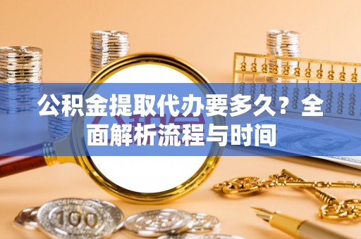 暖暖公积金提取代办要多久？全面解析流程与时间