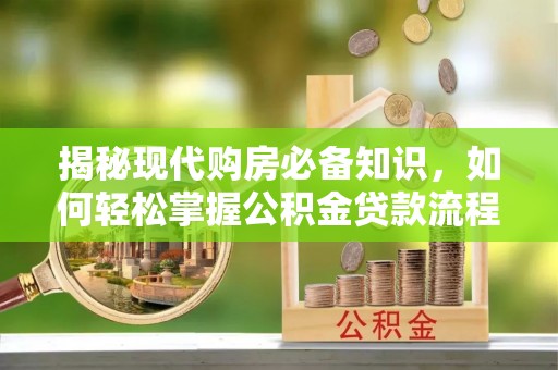 暖暖揭秘现代购房必备知识，如何轻松掌握公积金贷款流程