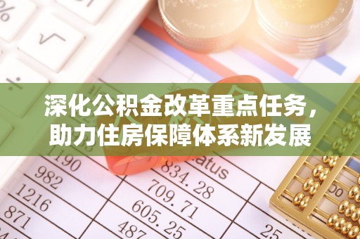 暖暖深化公积金改革重点任务，助力住房保障体系新发展