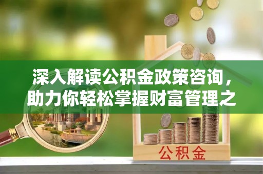 暖暖深入解读公积金政策咨询，助力你轻松掌握财富管理之道