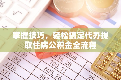 暖暖掌握技巧，轻松搞定代办提取住房公积金全流程