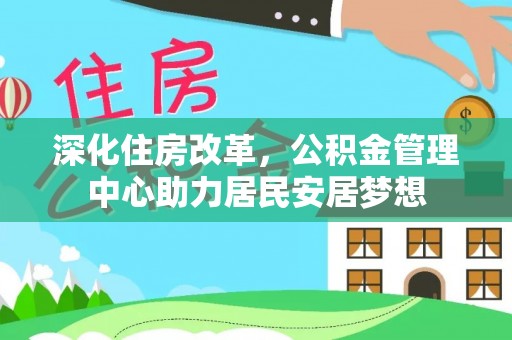 暖暖深化住房改革，公积金管理中心助力居民安居梦想