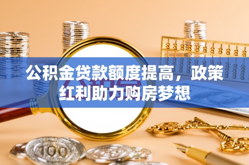 暖暖公积金贷款额度提高，政策红利助力购房梦想