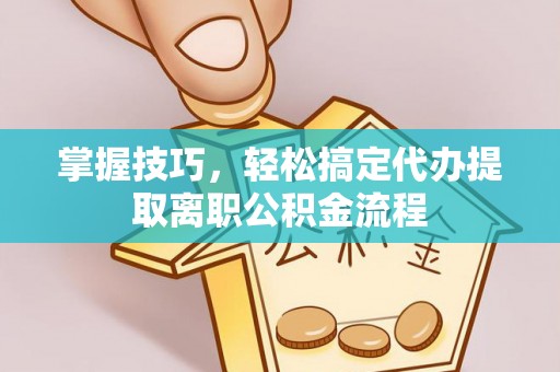 暖暖掌握技巧，轻松搞定代办提取离职公积金流程
