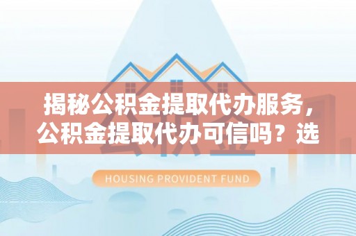 暖暖揭秘公积金提取代办服务，公积金提取代办可信吗？选择前你需要知道的真相