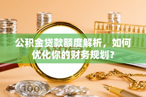暖暖公积金贷款额度解析，如何优化你的财务规划？