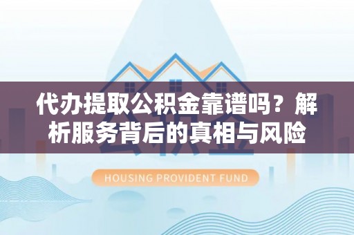 暖暖代办提取公积金靠谱吗？解析服务背后的真相与风险
