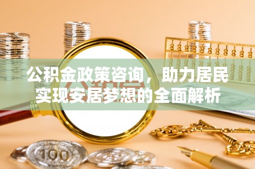 暖暖公积金政策咨询，助力居民实现安居梦想的全面解析