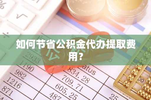 暖暖如何节省公积金代办提取费用？