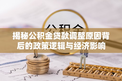 暖暖揭秘公积金贷款调整原因背后的政策逻辑与经济影响
