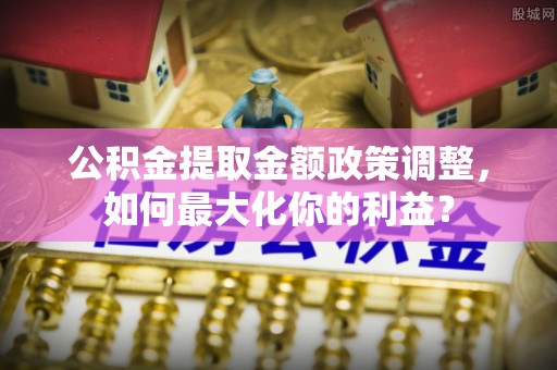 暖暖公积金提取金额政策调整，如何最大化你的利益？