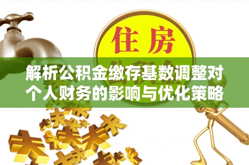 暖暖解析公积金缴存基数调整对个人财务的影响与优化策略