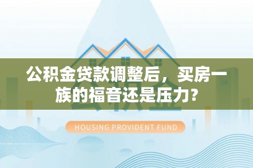 暖暖公积金贷款调整后，买房一族的福音还是压力？