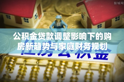 暖暖公积金贷款调整影响下的购房新趋势与家庭财务规划