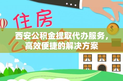 暖暖西安公积金提取代办服务，高效便捷的解决方案