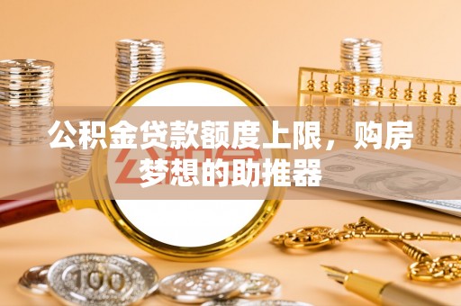 暖暖公积金贷款额度上限，购房梦想的助推器