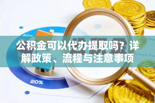 暖暖公积金可以代办提取吗？详解政策、流程与注意事项