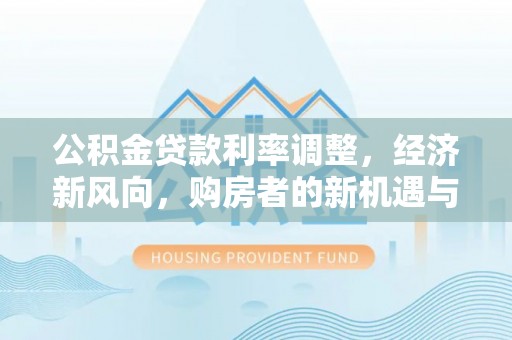 暖暖公积金贷款利率调整，经济新风向，购房者的新机遇与挑战