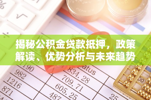 暖暖揭秘公积金贷款抵押，政策解读、优势分析与未来趋势