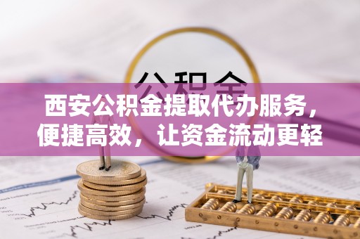 暖暖西安公积金提取代办服务，便捷高效，让资金流动更轻松
