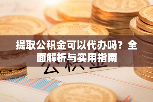 暖暖提取公积金可以代办吗？全面解析与实用指南