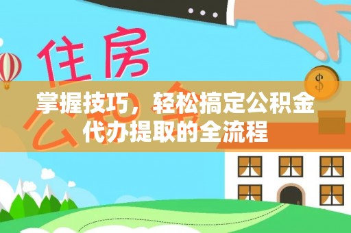 暖暖掌握技巧，轻松搞定公积金代办提取的全流程