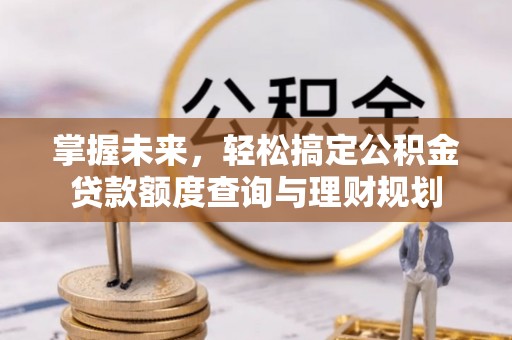 暖暖掌握未来，轻松搞定公积金贷款额度查询与理财规划