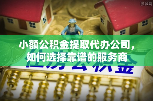 暖暖小额公积金提取代办公司，如何选择靠谱的服务商